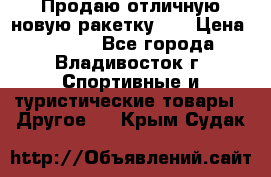 Продаю отличную новую ракетку :) › Цена ­ 3 500 - Все города, Владивосток г. Спортивные и туристические товары » Другое   . Крым,Судак